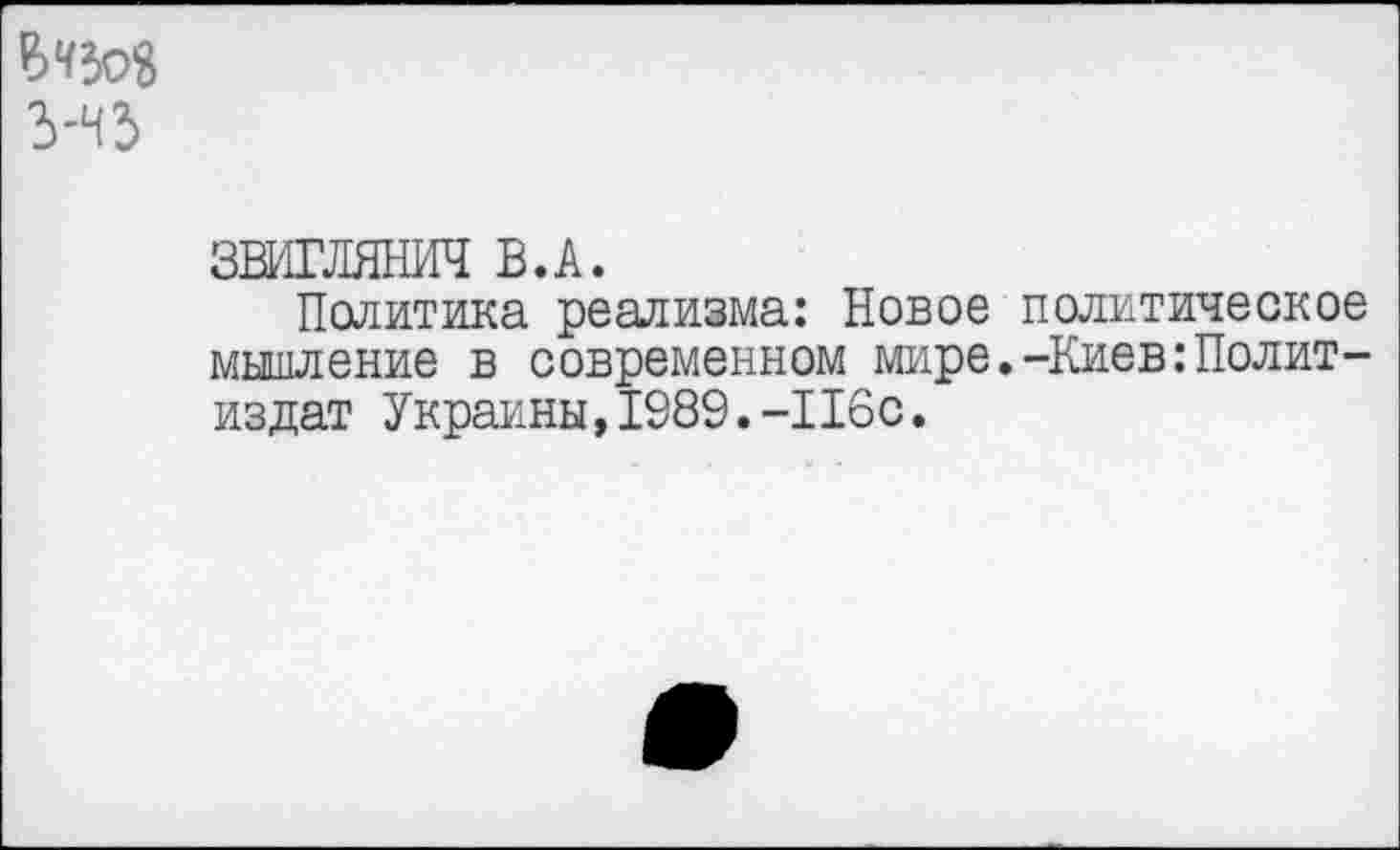 ﻿ЗВИГЛЯНИЧ В.А.
Политика реализма: Новое политическое мышление в современном мире.-Киев:Политиздат Украины,1989.-116с.